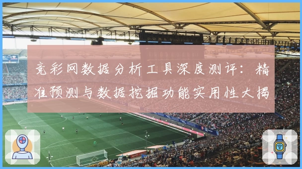 竞彩网数据分析工具深度测评:精准预测与数据挖掘功能实用性大揭秘