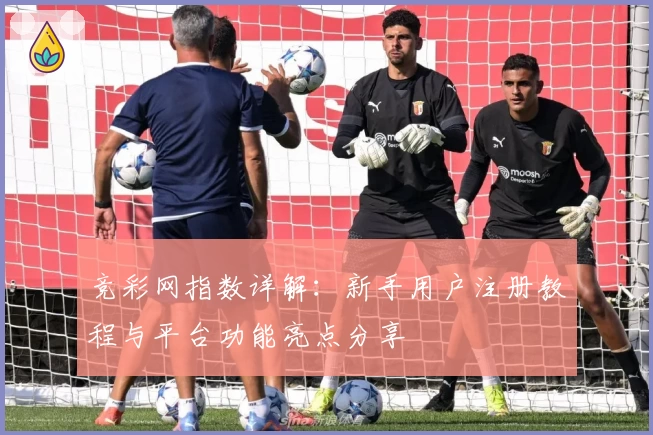 竞彩网指数详解：新手用户注册教程与平台功能亮点分享