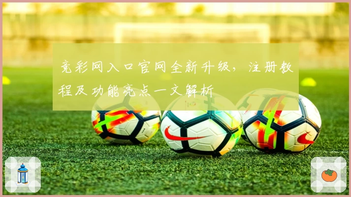 竞彩网入口官网全新升级，注册教程及功能亮点一文解析