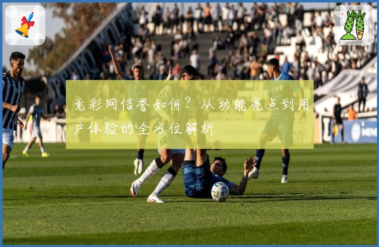 竞彩网信誉如何？从功能亮点到用户体验的全方位解析