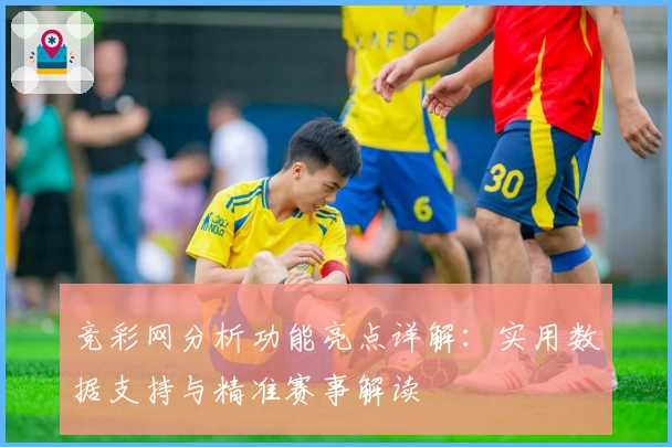 竞彩网分析功能亮点详解：实用数据支持与精准赛事解读
