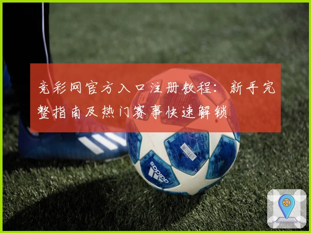 竞彩网官方入口注册教程：新手完整指南及热门赛事快速解锁