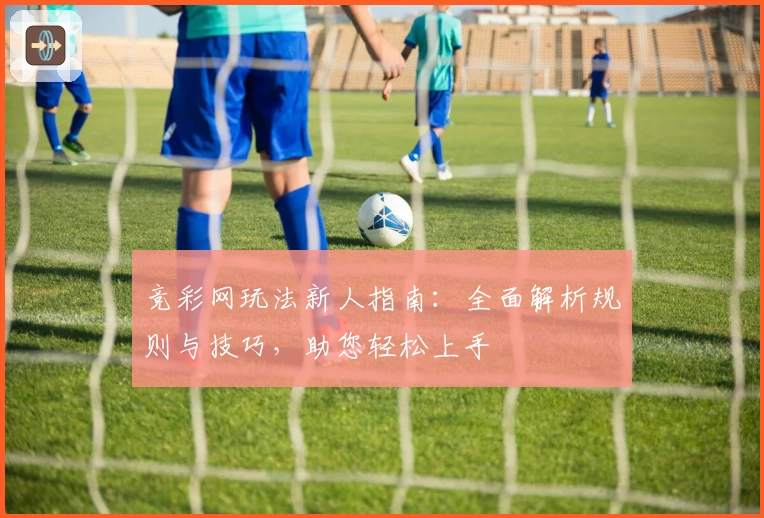竞彩网玩法新人指南：全面解析规则与技巧，助您轻松上手