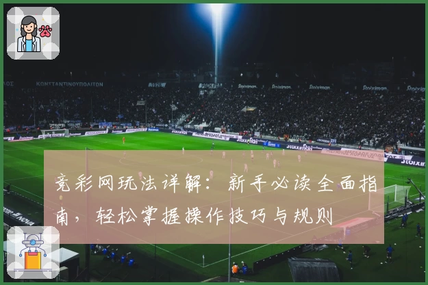 竞彩网玩法详解：新手必读全面指南，轻松掌握操作技巧与规则