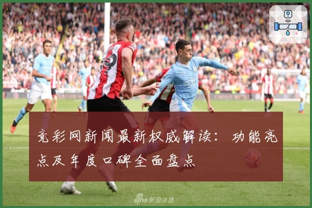 竞彩网新闻最新权威解读：功能亮点及年度口碑全面盘点