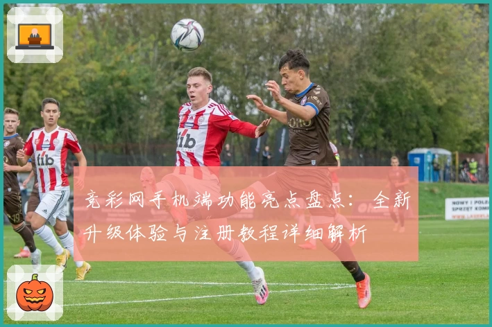 竞彩网手机端功能亮点盘点：全新升级体验与注册教程详细解析