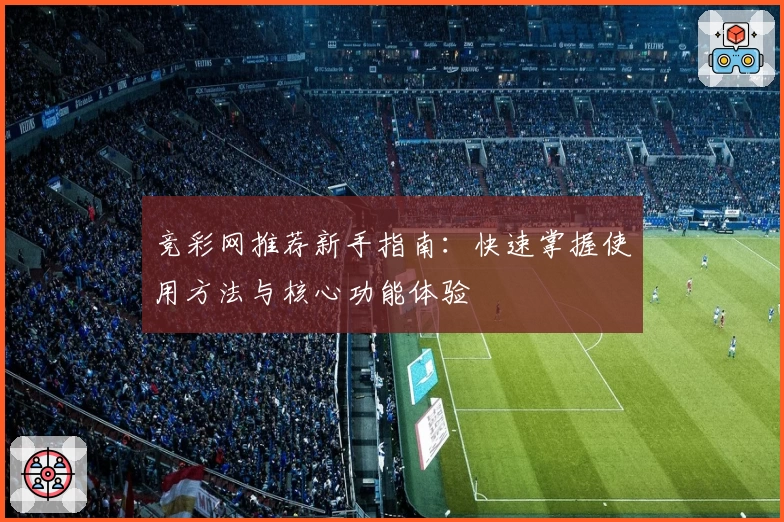 竞彩网推荐新手指南：快速掌握使用方法与核心功能体验