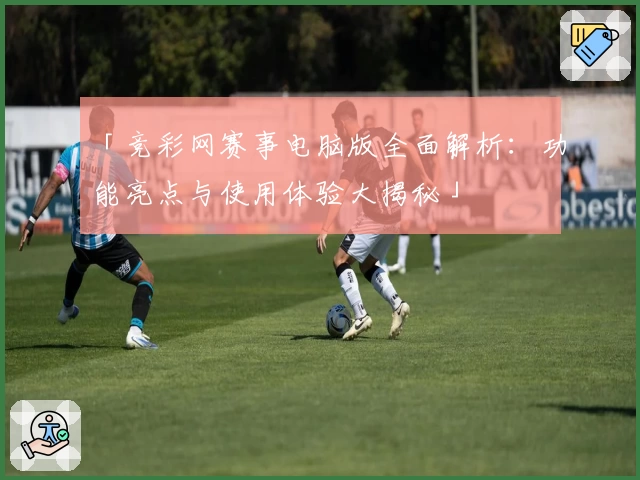 「竞彩网赛事电脑版全面解析：功能亮点与使用体验大揭秘」