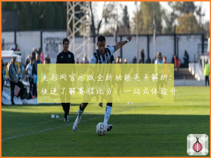 竞彩网官方版全新功能亮点解析：快速了解赛程比分，一站式体验升级