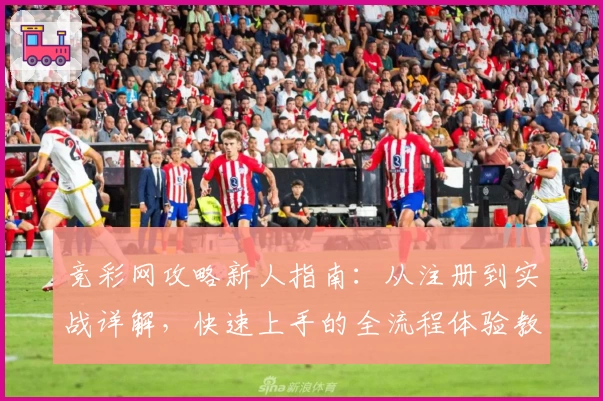 竞彩网攻略新人指南：从注册到实战详解，快速上手的全流程体验教学