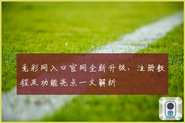 竞彩网入口官网全新升级，注册教程及功能亮点一文解析