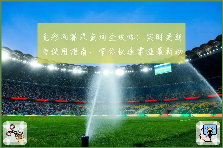 竞彩网赛果查询全攻略：实时更新与使用指南，带你快速掌握最新动态