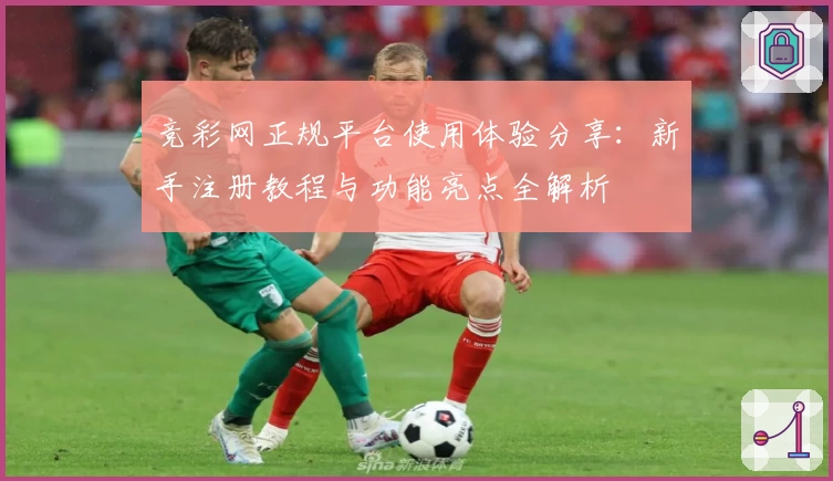 竞彩网正规平台使用体验分享：新手注册教程与功能亮点全解析