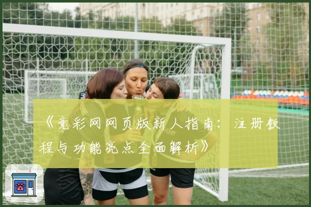 《竞彩网网页版新人指南：注册教程与功能亮点全面解析》