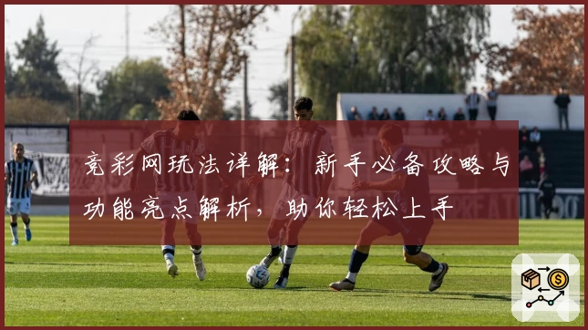 竞彩网玩法详解：新手必备攻略与功能亮点解析，助你轻松上手