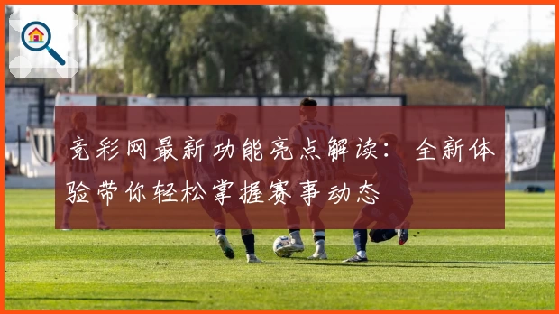 竞彩网最新功能亮点解读：全新体验带你轻松掌握赛事动态