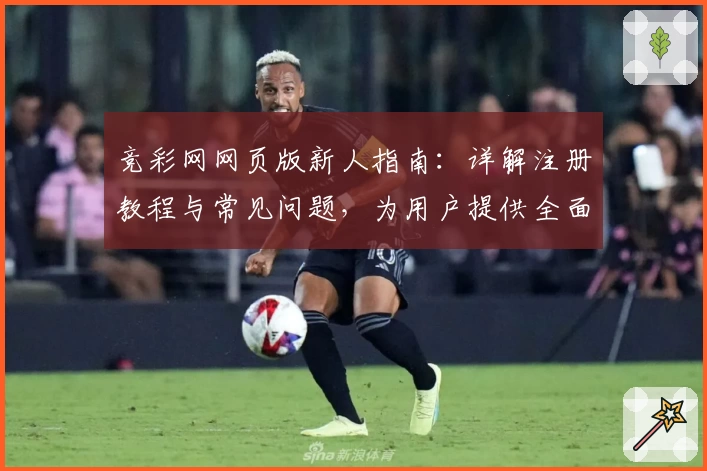 竞彩网网页版新人指南：详解注册教程与常见问题，为用户提供全面使用体验