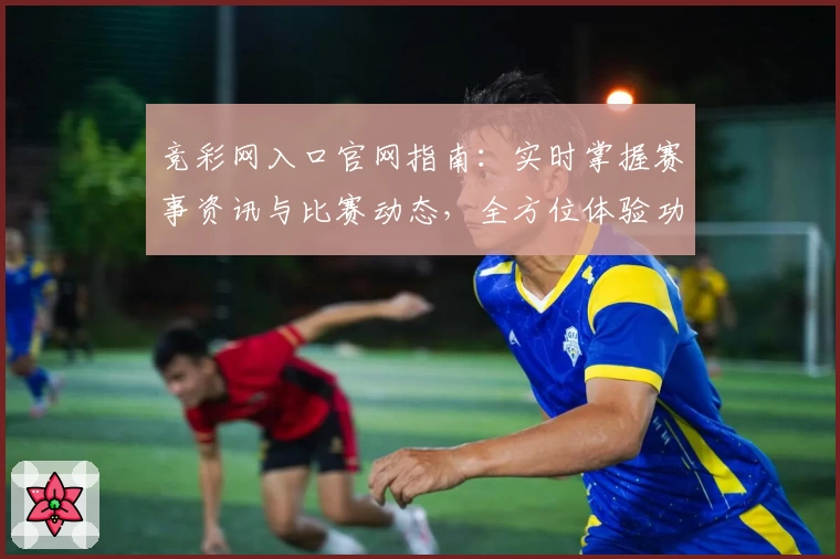 竞彩网入口官网指南:实时掌握赛事资讯与比赛动态,全方位体验功能亮点