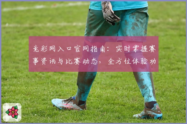 竞彩网入口官网指南:实时掌握赛事资讯与比赛动态,全方位体验功能亮点