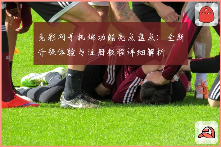 竞彩网手机端功能亮点盘点：全新升级体验与注册教程详细解析
