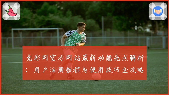 竞彩网官方网站最新功能亮点解析：用户注册教程与使用技巧全攻略