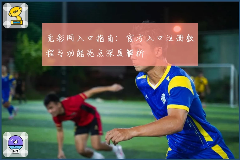 竞彩网入口指南：官方入口注册教程与功能亮点深度解析