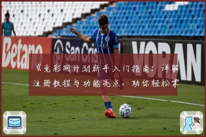 《竞彩网计划新手入门指南：详解注册教程与功能亮点，助你轻松掌握操作技巧》