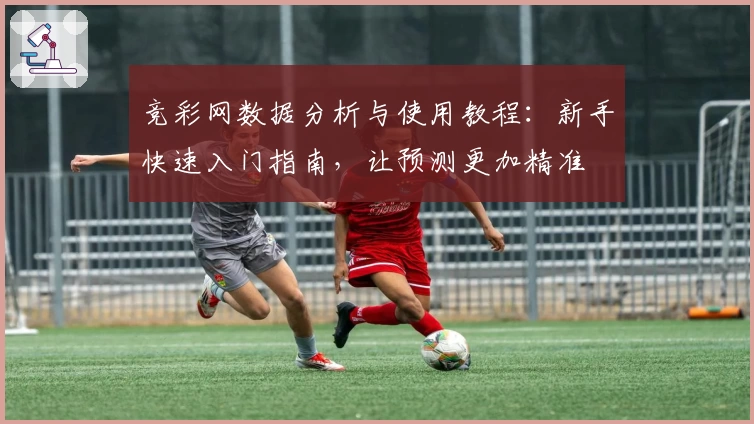 竞彩网数据分析与使用教程：新手快速入门指南，让预测更加精准