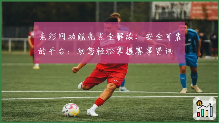 竞彩网功能亮点全解读：安全可靠的平台，助您轻松掌握赛事资讯