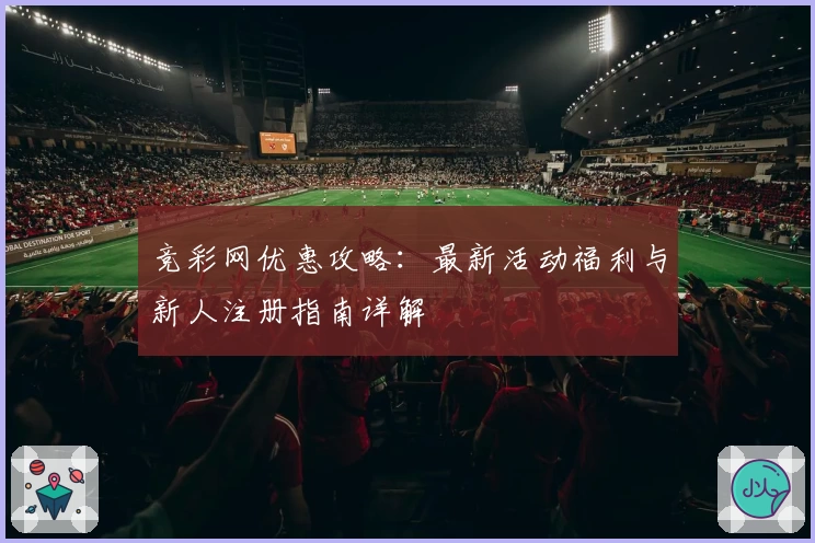 竞彩网优惠攻略：最新活动福利与新人注册指南详解