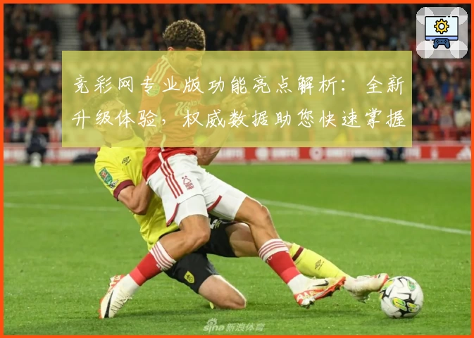 竞彩网专业版功能亮点解析：全新升级体验，权威数据助您快速掌握比赛动态