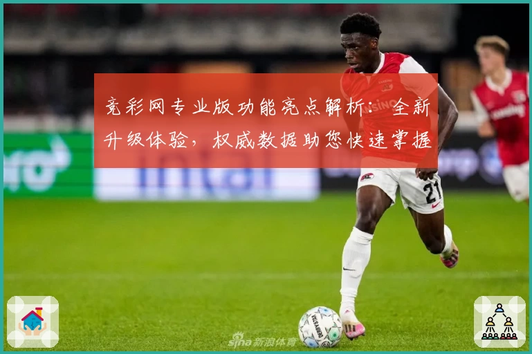 竞彩网专业版功能亮点解析：全新升级体验，权威数据助您快速掌握比赛动态