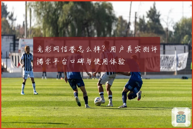 竞彩网信誉怎么样？用户真实测评揭示平台口碑与使用体验