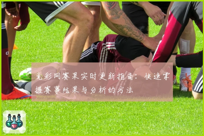 竞彩网赛果实时更新指南：快速掌握赛事结果与分析的方法