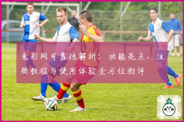 竞彩网可靠性解析:功能亮点、注册教程与使用体验全方位测评