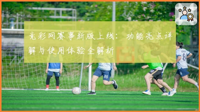 竞彩网赛事新版上线：功能亮点详解与使用体验全解析