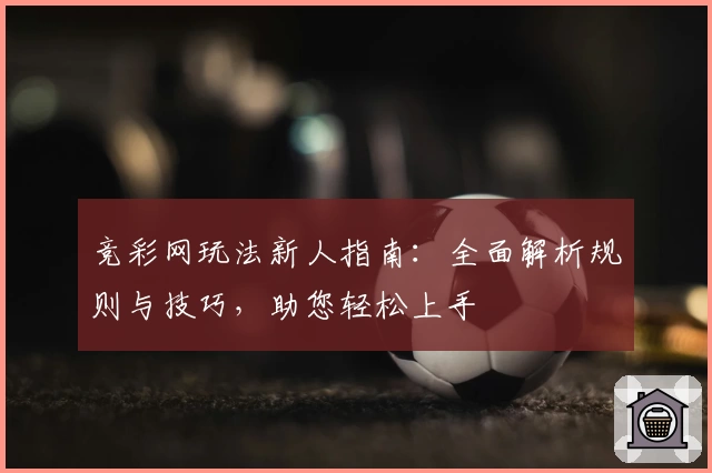 竞彩网玩法新人指南：全面解析规则与技巧，助您轻松上手
