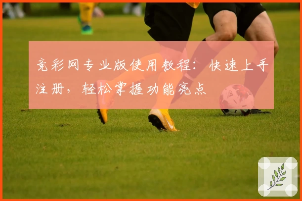 竞彩网专业版使用教程：快速上手注册，轻松掌握功能亮点