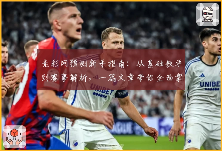 竞彩网预测新手指南:从基础教学到赛事解析,一篇文章带你全面掌握预测技巧