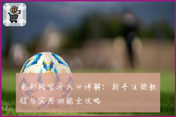 竞彩网官方入口详解：新手注册教程与实用功能全攻略