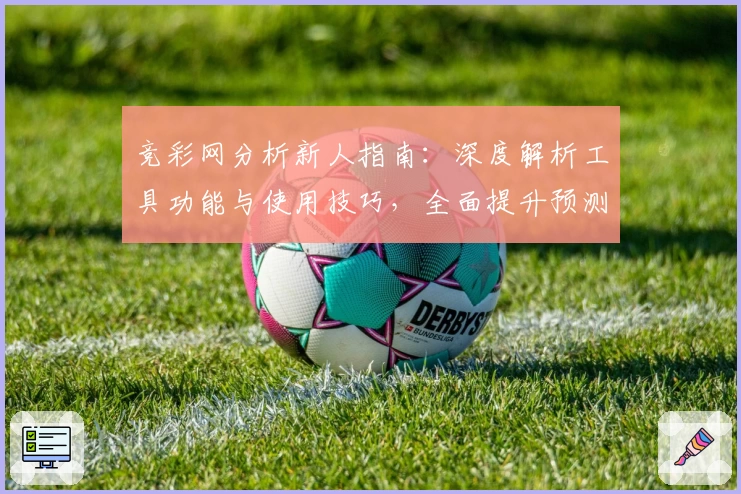竞彩网分析新人指南：深度解析工具功能与使用技巧，全面提升预测准确率