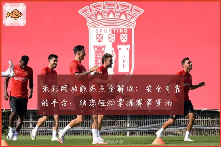 竞彩网功能亮点全解读：安全可靠的平台，助您轻松掌握赛事资讯