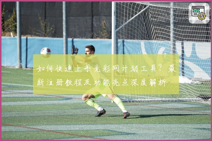 如何快速上手竞彩网计划工具？最新注册教程及功能亮点深度解析
