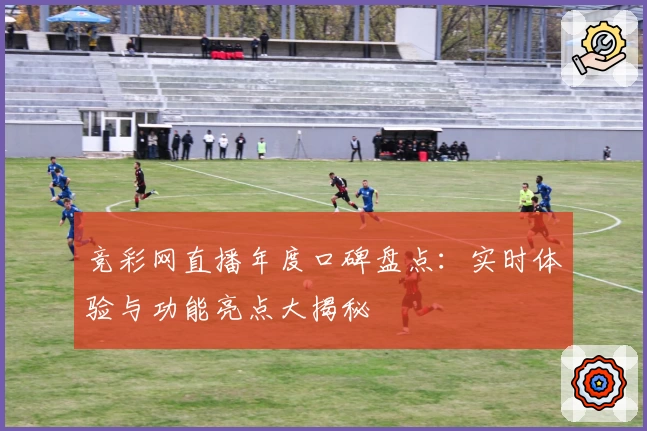 竞彩网直播年度口碑盘点：实时体验与功能亮点大揭秘