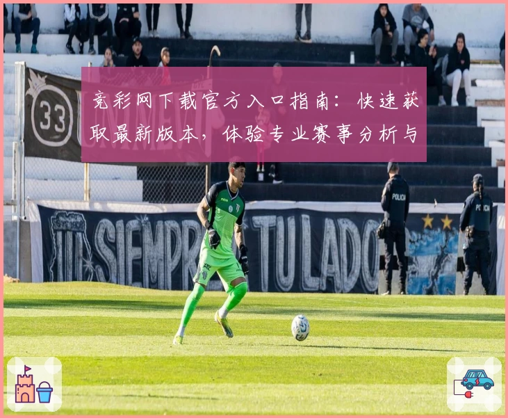 竞彩网下载官方入口指南：快速获取最新版本，体验专业赛事分析与数据服务