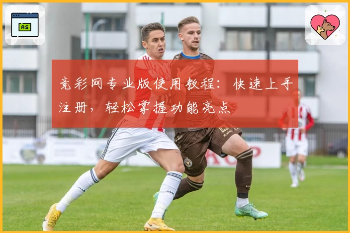 竞彩网专业版使用教程：快速上手注册，轻松掌握功能亮点