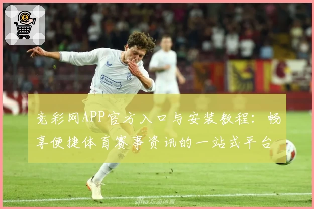 竞彩网APP官方入口与安装教程:畅享便捷体育赛事资讯的一站式平台