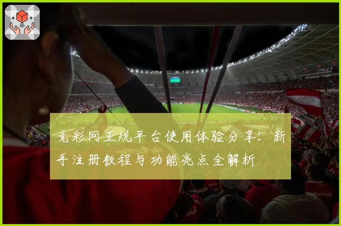 竞彩网正规平台使用体验分享：新手注册教程与功能亮点全解析