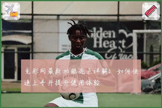 竞彩网最新功能亮点详解：如何快速上手并提升使用体验