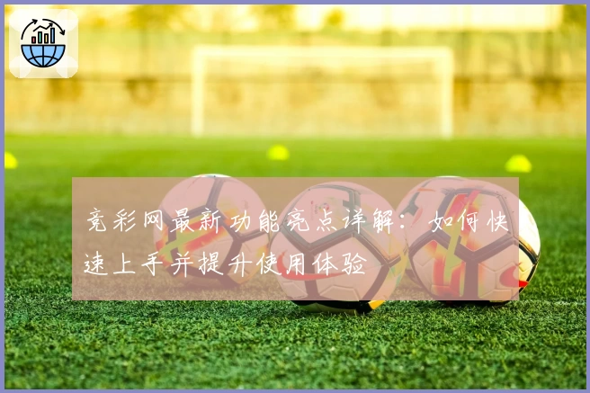 竞彩网最新功能亮点详解:如何快速上手并提升使用体验